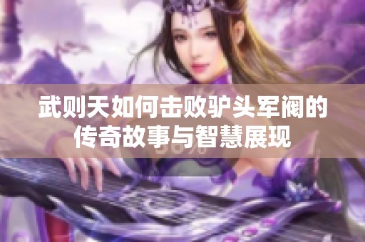 武则天如何击败驴头军阀的传奇故事与智慧展现