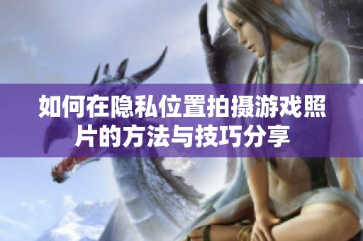 如何在隐私位置拍摄游戏照片的方法与技巧分享