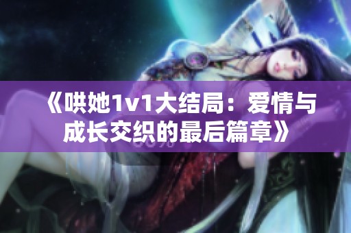 《哄她1v1大结局：爱情与成长交织的最后篇章》