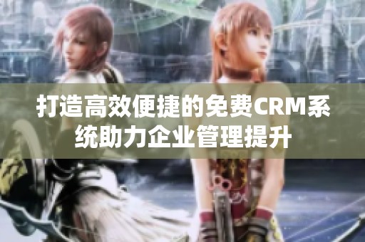 打造高效便捷的免费CRM系统助力企业管理提升