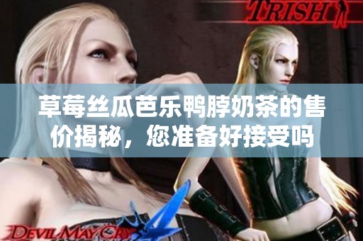 草莓丝瓜芭乐鸭脖奶茶的售价揭秘，您准备好接受吗