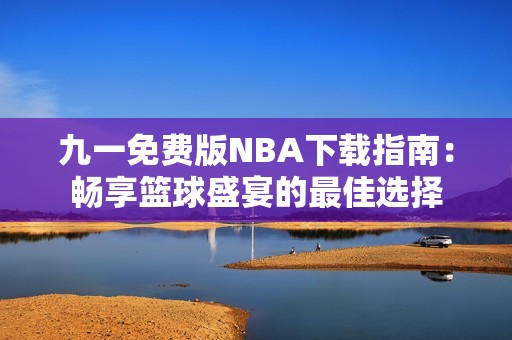 九一免费版NBA下载指南：畅享篮球盛宴的最佳选择