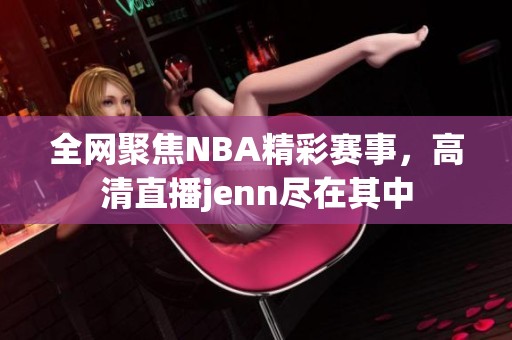 全网聚焦NBA精彩赛事，高清直播jenn尽在其中