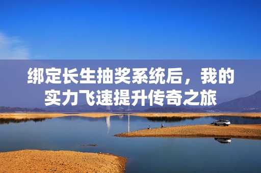 绑定长生抽奖系统后，我的实力飞速提升传奇之旅