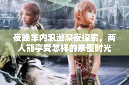 夜晚车内浪漫深夜探索，两人能享受怎样的亲密时光