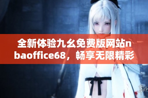 全新体验九幺免费版网站nbaoffice68，畅享无限精彩内容