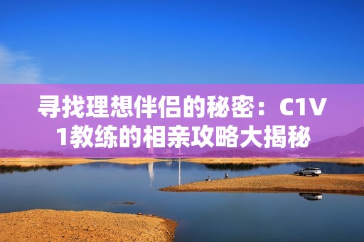 寻找理想伴侣的秘密：C1V1教练的相亲攻略大揭秘