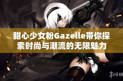 甜心少女粉Gazelle带你探索时尚与潮流的无限魅力