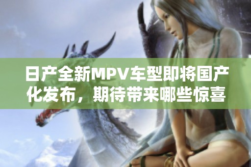 日产全新MPV车型即将国产化发布，期待带来哪些惊喜