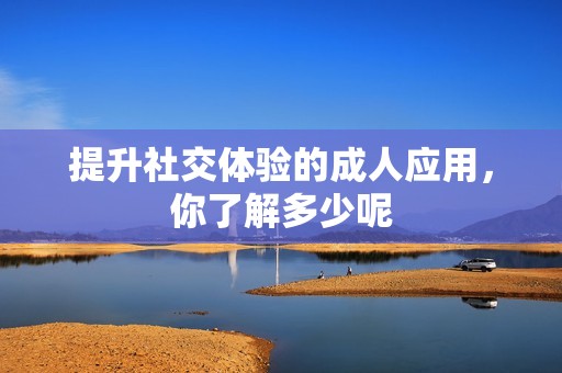 提升社交体验的成人应用，你了解多少呢