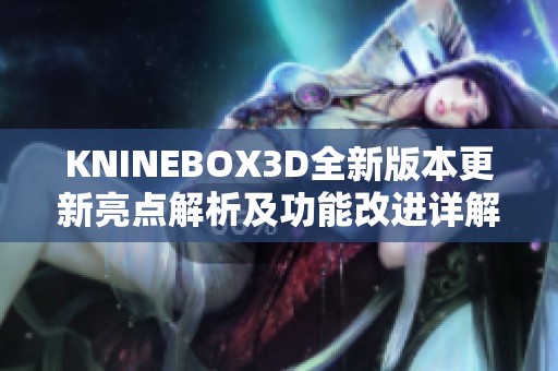 KNINEBOX3D全新版本更新亮点解析及功能改进详解