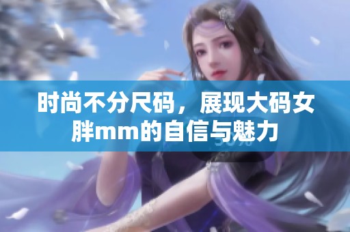 时尚不分尺码，展现大码女胖mm的自信与魅力