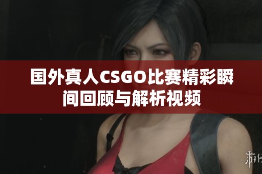 国外真人CSGO比赛精彩瞬间回顾与解析视频