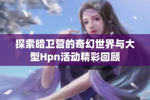 探索暗卫营的奇幻世界与大型Hpn活动精彩回顾