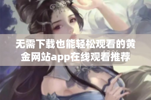 无需下载也能轻松观看的黄金网站app在线观看推荐