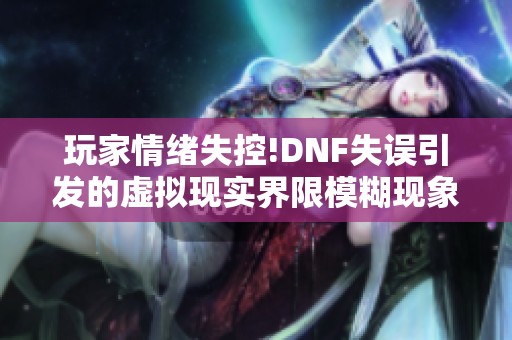 玩家情绪失控!DNF失误引发的虚拟现实界限模糊现象分析