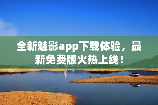 全新魅影app下载体验，最新免费版火热上线！