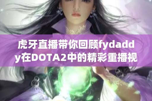 虎牙直播带你回顾fydaddy在DOTA2中的精彩重播视频