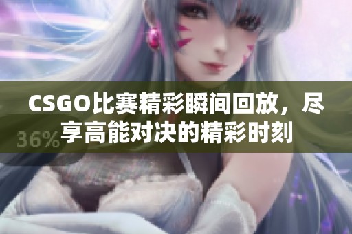 CSGO比赛精彩瞬间回放，尽享高能对决的精彩时刻