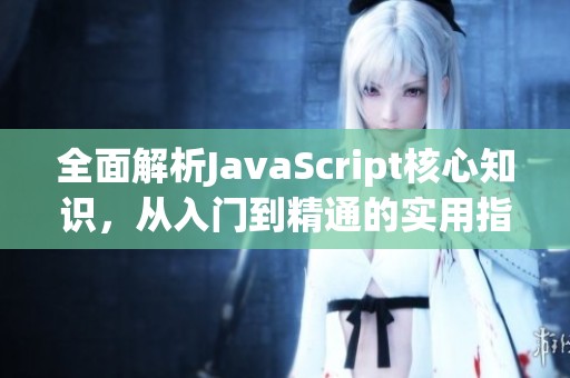 全面解析JavaScript核心知识，从入门到精通的实用指南