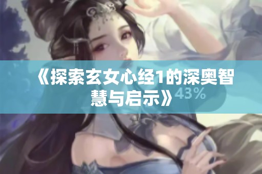 《探索玄女心经1的深奥智慧与启示》