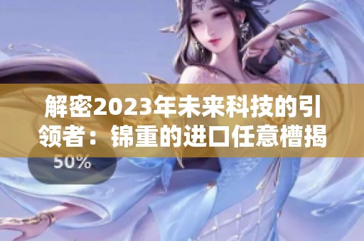 解密2023年未来科技的引领者：锦重的进口任意槽揭秘