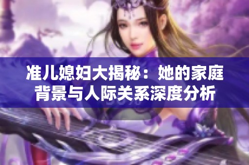 准儿媳妇大揭秘：她的家庭背景与人际关系深度分析