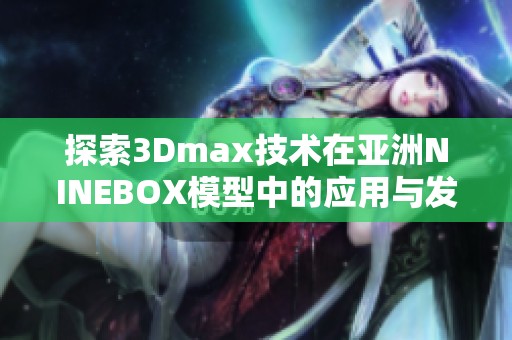 探索3Dmax技术在亚洲NINEBOX模型中的应用与发展