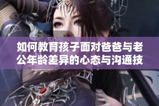 如何教育孩子面对爸爸与老公年龄差异的心态与沟通技巧