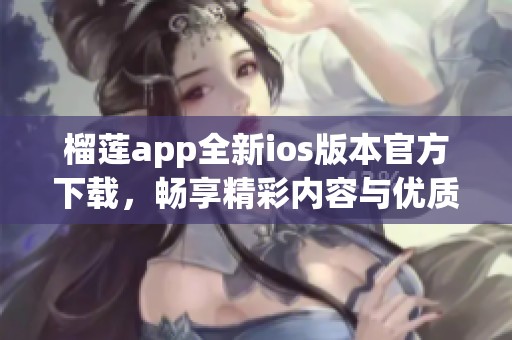 榴莲app全新ios版本官方下载，畅享精彩内容与优质服务