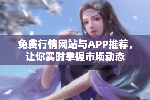 免费行情网站与APP推荐，让你实时掌握市场动态