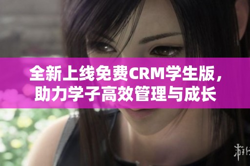 全新上线免费CRM学生版，助力学子高效管理与成长