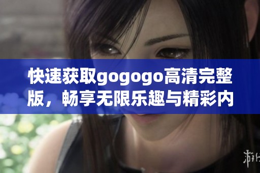 快速获取gogogo高清完整版，畅享无限乐趣与精彩内容