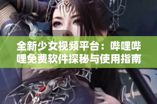 全新少女视频平台：哔哩哔哩免费软件探秘与使用指南