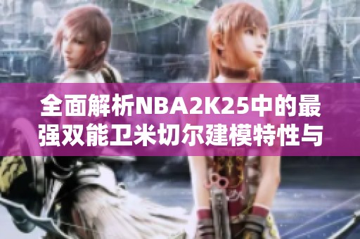 全面解析NBA2K25中的最强双能卫米切尔建模特性与玩法析析