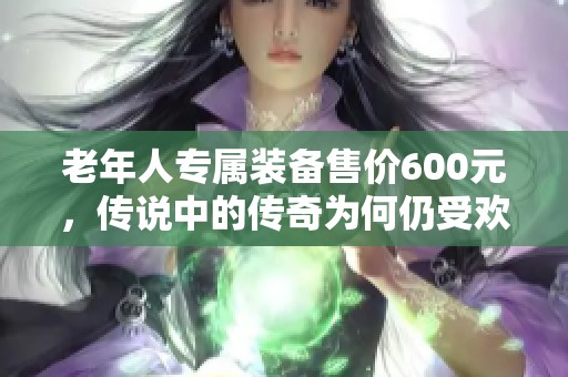老年人专属装备售价600元，传说中的传奇为何仍受欢迎