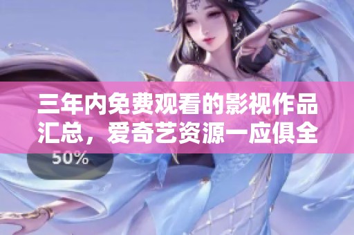 三年内免费观看的影视作品汇总，爱奇艺资源一应俱全