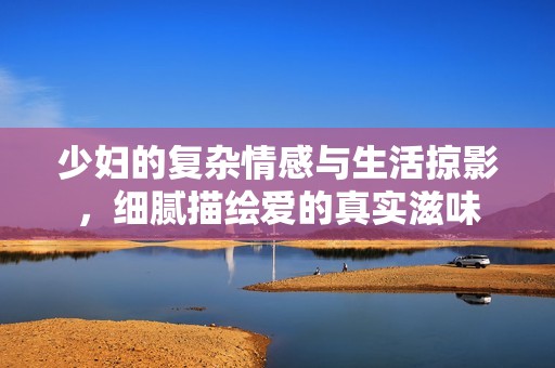 少妇的复杂情感与生活掠影，细腻描绘爱的真实滋味