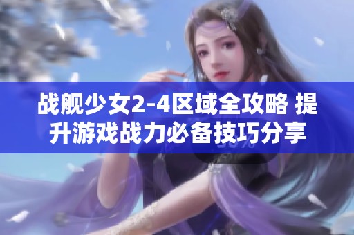 战舰少女2-4区域全攻略 提升游戏战力必备技巧分享