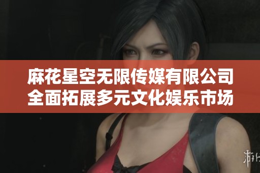 麻花星空无限传媒有限公司全面拓展多元文化娱乐市场