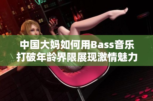 中国大妈如何用Bass音乐打破年龄界限展现激情魅力