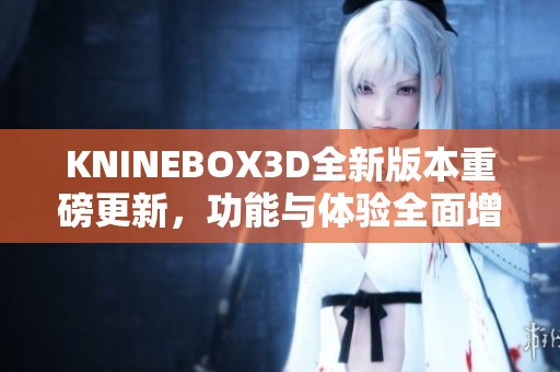 KNINEBOX3D全新版本重磅更新，功能与体验全面增强