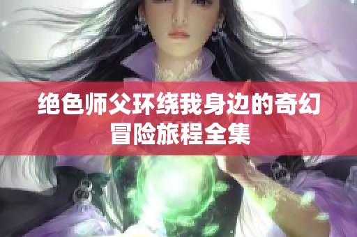 绝色师父环绕我身边的奇幻冒险旅程全集