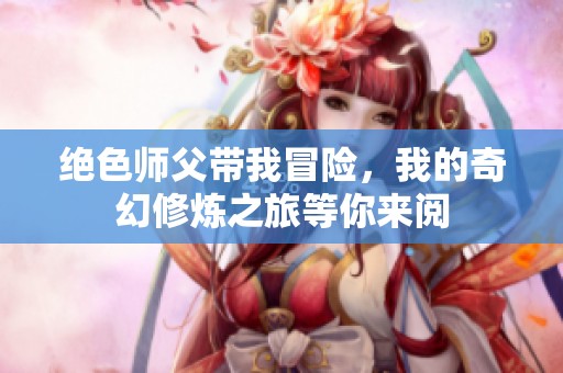 绝色师父带我冒险，我的奇幻修炼之旅等你来阅