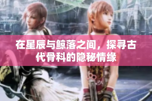 在星辰与鲸落之间，探寻古代骨科的隐秘情缘