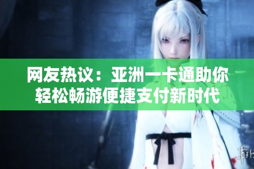 网友热议：亚洲一卡通助你轻松畅游便捷支付新时代