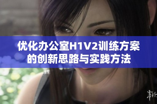 优化办公室H1V2训练方案的创新思路与实践方法