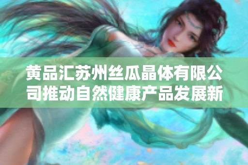 黄品汇苏州丝瓜晶体有限公司推动自然健康产品发展新风潮