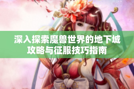 深入探索魔兽世界的地下城攻略与征服技巧指南