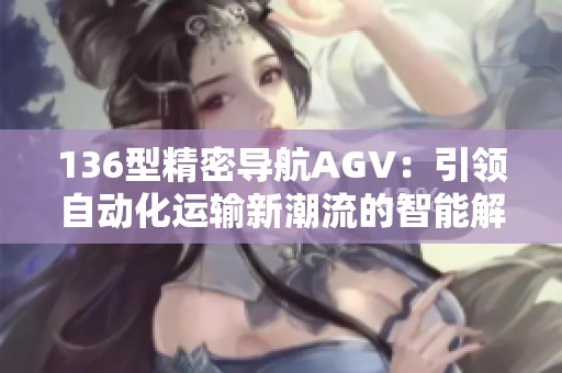 136型精密导航AGV：引领自动化运输新潮流的智能解决方案